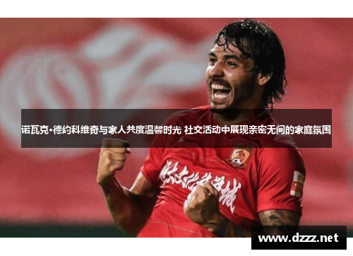 诺瓦克·德约科维奇与家人共度温馨时光 社交活动中展现亲密无间的家庭氛围