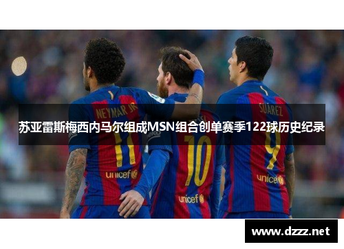 苏亚雷斯梅西内马尔组成MSN组合创单赛季122球历史纪录 苏亚雷斯梅西内马尔组成MSN组合创单赛季122球历史纪录