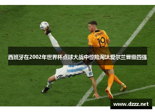西班牙在2002年世界杯点球大战中惊险淘汰爱尔兰晋级四强 西班牙在2002年世界杯点球大战中惊险淘汰爱尔兰晋级四强