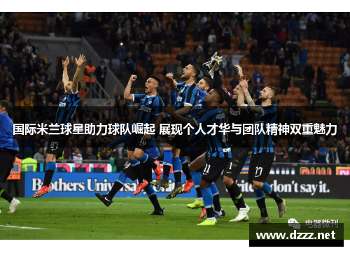 国际米兰球星助力球队崛起 展现个人才华与团队精神双重魅力 国际米兰球星助力球队崛起 展现个人才华与团队精神双重魅力