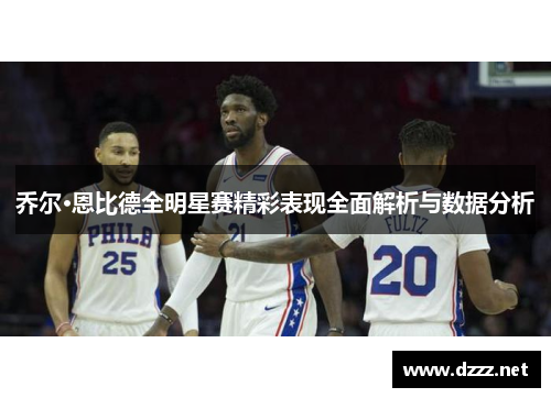乔尔·恩比德全明星赛精彩表现全面解析与数据分析 乔尔·恩比德全明星赛精彩表现全面解析与数据分析