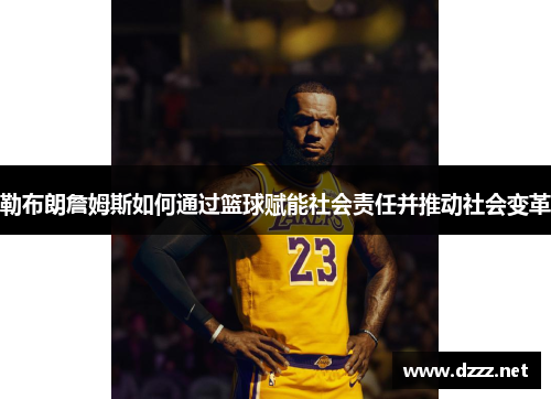 勒布朗詹姆斯如何通过篮球赋能社会责任并推动社会变革 勒布朗詹姆斯如何通过篮球赋能社会责任并推动社会变革