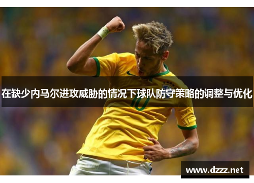 在缺少内马尔进攻威胁的情况下球队防守策略的调整与优化 在缺少内马尔进攻威胁的情况下球队防守策略的调整与优化