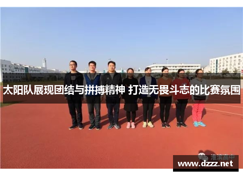 太阳队展现团结与拼搏精神 打造无畏斗志的比赛氛围 太阳队展现团结与拼搏精神 打造无畏斗志的比赛氛围