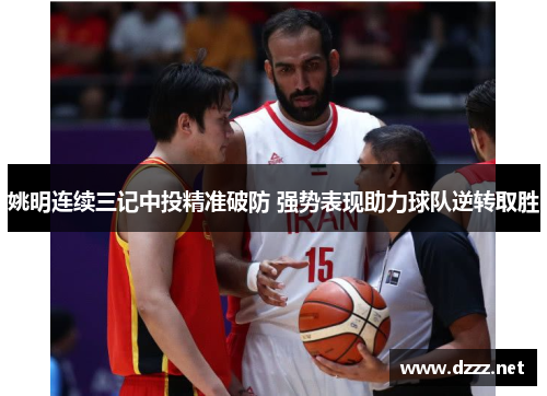 姚明连续三记中投精准破防 强势表现助力球队逆转取胜 姚明连续三记中投精准破防 强势表现助力球队逆转取胜