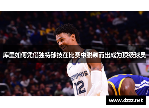 库里如何凭借独特球技在比赛中脱颖而出成为顶级球员 库里如何凭借独特球技在比赛中脱颖而出成为顶级球员