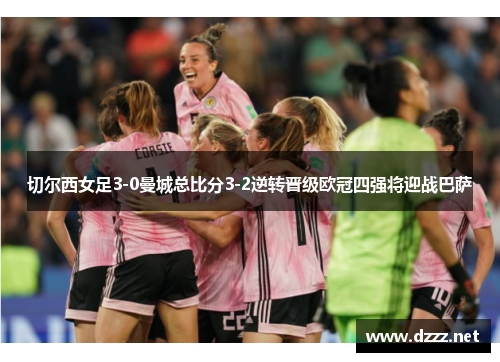 切尔西女足3-0曼城总比分3-2逆转晋级欧冠四强将迎战巴萨 切尔西女足3-0曼城总比分3-2逆转晋级欧冠四强将迎战巴萨
