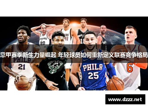 意甲赛季新生力量崛起 年轻球员如何重新定义联赛竞争格局 意甲赛季新生力量崛起 年轻球员如何重新定义联赛竞争格局