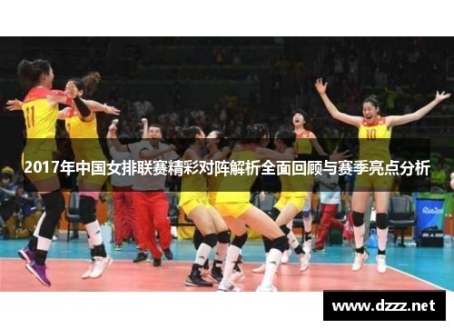 2017年中国女排联赛精彩对阵解析全面回顾与赛季亮点分析 2017年中国女排联赛精彩对阵解析全面回顾与赛季亮点分析