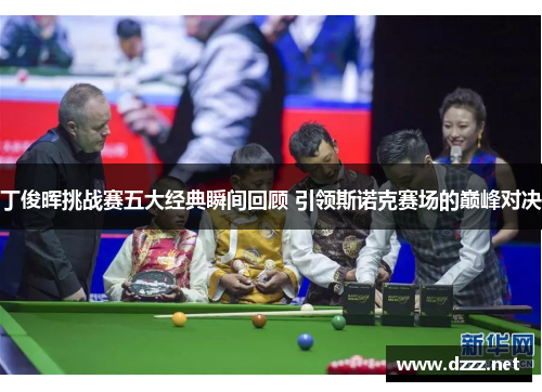 丁俊晖挑战赛五大经典瞬间回顾 引领斯诺克赛场的巅峰对决 丁俊晖挑战赛五大经典瞬间回顾 引领斯诺克赛场的巅峰对决