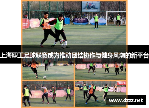 上海职工足球联赛成为推动团结协作与健身风潮的新平台 上海职工足球联赛成为推动团结协作与健身风潮的新平台