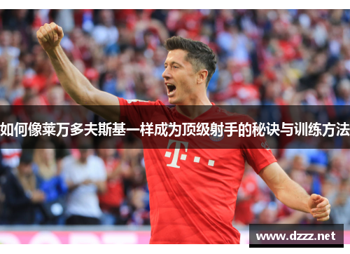如何像莱万多夫斯基一样成为顶级射手的秘诀与训练方法 如何像莱万多夫斯基一样成为顶级射手的秘诀与训练方法