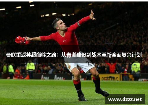 曼联重返英超巅峰之路:从青训建设到战术革新全面复兴计划 曼联重返英超巅峰之路:从青训建设到战术革新全面复兴计划