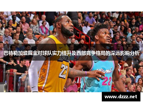 巴特勒加盟掘金对球队实力提升及西部竞争格局的深远影响分析