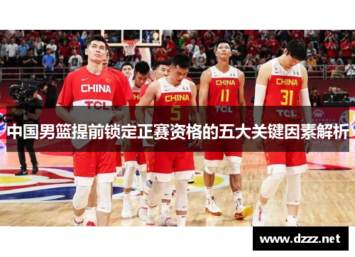 中国男篮提前锁定正赛资格的五大关键因素解析 中国男篮提前锁定正赛资格的五大关键因素解析