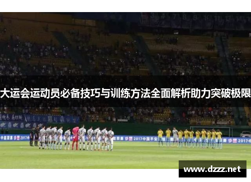 大运会运动员必备技巧与训练方法全面解析助力突破极限 大运会运动员必备技巧与训练方法全面解析助力突破极限