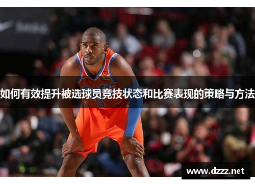 如何有效提升被选球员竞技状态和比赛表现的策略与方法 如何有效提升被选球员竞技状态和比赛表现的策略与方法
