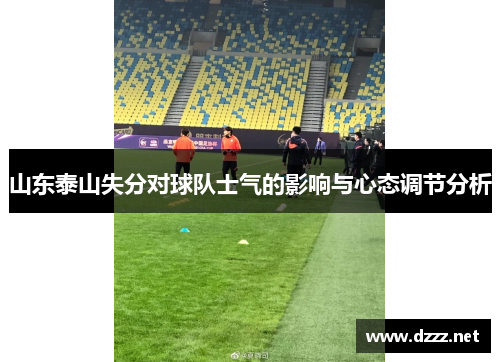山东泰山失分对球队士气的影响与心态调节分析 山东泰山失分对球队士气的影响与心态调节分析