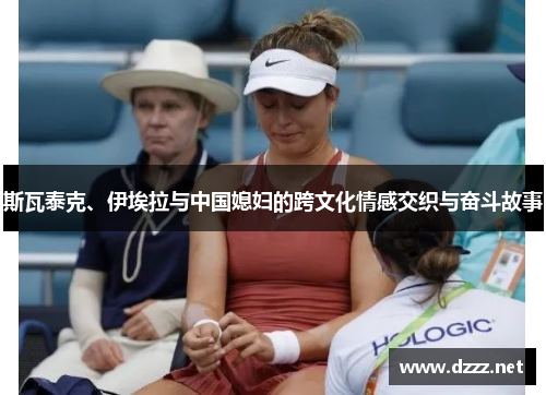 斯瓦泰克、伊埃拉与中国媳妇的跨文化情感交织与奋斗故事 斯瓦泰克、伊埃拉与中国媳妇的跨文化情感交织与奋斗故事