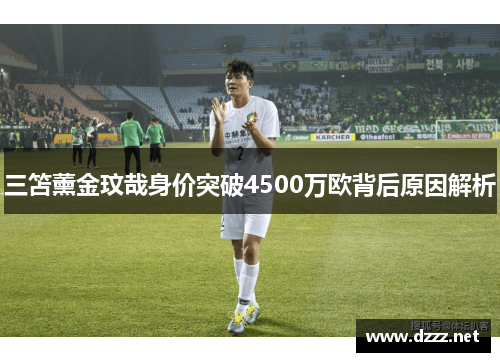 三笘薰金玟哉身价突破4500万欧背后原因解析 三笘薰金玟哉身价突破4500万欧背后原因解析