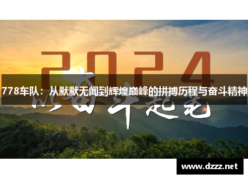 778车队:从默默无闻到辉煌巅峰的拼搏历程与奋斗精神 778车队:从默默无闻到辉煌巅峰的拼搏历程与奋斗精神