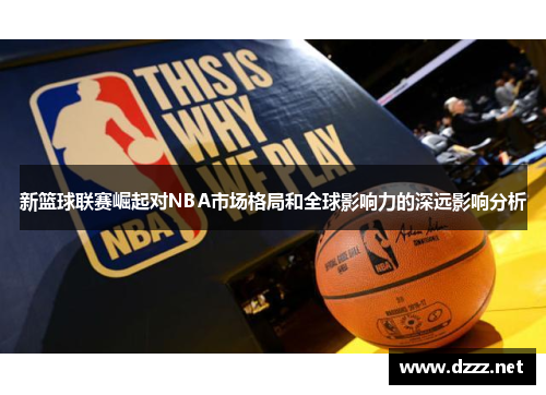 新篮球联赛崛起对NBA市场格局和全球影响力的深远影响分析 新篮球联赛崛起对NBA市场格局和全球影响力的深远影响分析