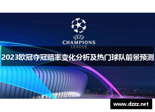2023欧冠夺冠赔率变化分析及热门球队前景预测 2023欧冠夺冠赔率变化分析及热门球队前景预测
