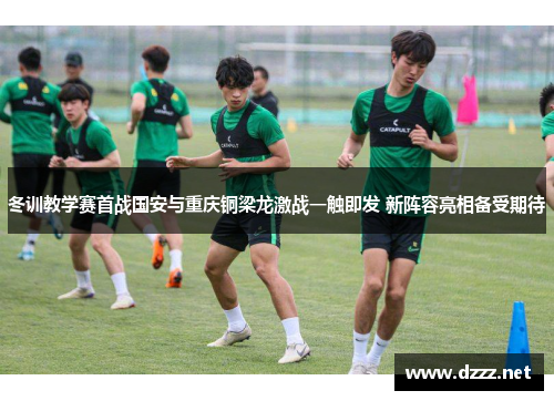 冬训教学赛首战国安与重庆铜梁龙激战一触即发 新阵容亮相备受期待