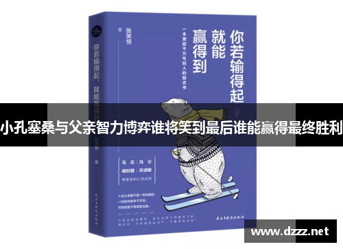 小孔塞桑与父亲智力博弈谁将笑到最后谁能赢得最终胜利 小孔塞桑与父亲智力博弈谁将笑到最后谁能赢得最终胜利