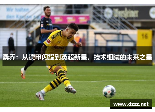 桑乔:从德甲闪耀到英超新星,技术细腻的未来之星 桑乔:从德甲闪耀到英超新星,技术细腻的未来之星