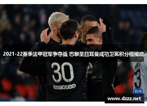 2021-22赛季法甲冠军争夺战 巴黎圣日耳曼成功卫冕积分榜揭晓 2021-22赛季法甲冠军争夺战 巴黎圣日耳曼成功卫冕积分榜揭晓
