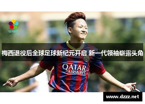 梅西退役后全球足球新纪元开启 新一代领袖崭露头角 梅西退役后全球足球新纪元开启 新一代领袖崭露头角