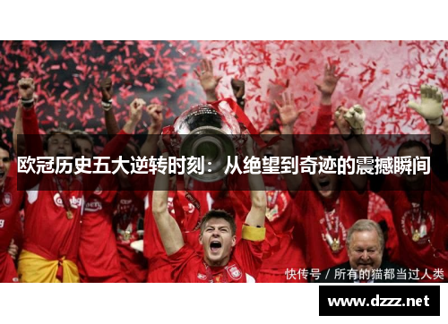 欧冠历史五大逆转时刻:从绝望到奇迹的震撼瞬间 欧冠历史五大逆转时刻:从绝望到奇迹的震撼瞬间