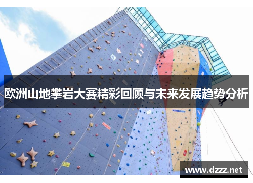 欧洲山地攀岩大赛精彩回顾与未来发展趋势分析 欧洲山地攀岩大赛精彩回顾与未来发展趋势分析