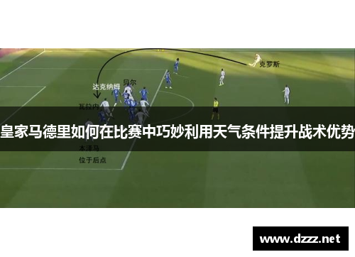皇家马德里如何在比赛中巧妙利用天气条件提升战术优势 皇家马德里如何在比赛中巧妙利用天气条件提升战术优势