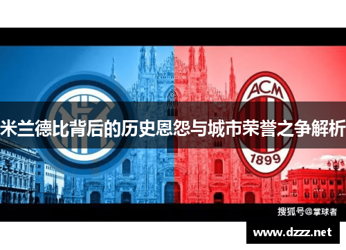 米兰德比背后的历史恩怨与城市荣誉之争解析 米兰德比背后的历史恩怨与城市荣誉之争解析