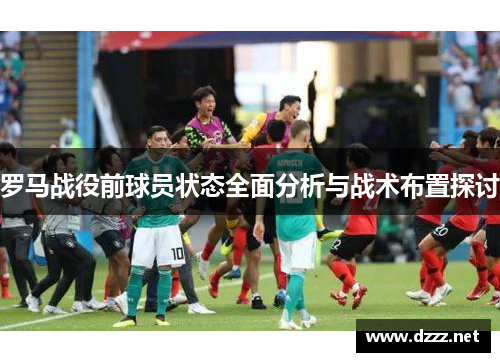 罗马战役前球员状态全面分析与战术布置探讨
