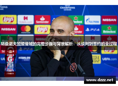 胡桑诺夫加盟曼城的完整步骤与背景解析:从谈判到签约的全过程 胡桑诺夫加盟曼城的完整步骤与背景解析:从谈判到签约的全过程
