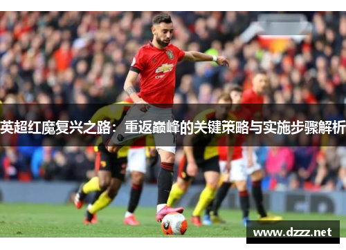 英超红魔复兴之路：重返巅峰的关键策略与实施步骤解析