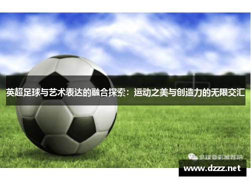 英超足球与艺术表达的融合探索:运动之美与创造力的无限交汇 英超足球与艺术表达的融合探索:运动之美与创造力的无限交汇