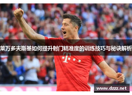 莱万多夫斯基如何提升射门精准度的训练技巧与秘诀解析