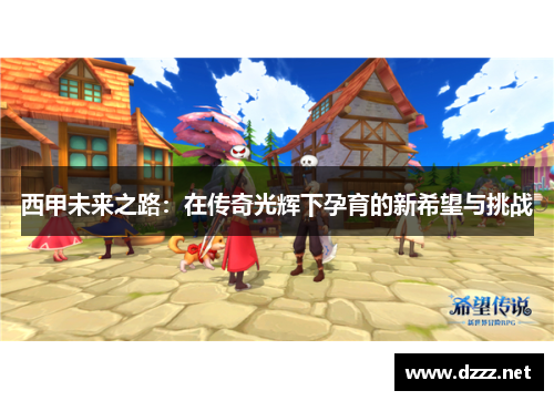 西甲未来之路:在传奇光辉下孕育的新希望与挑战 西甲未来之路:在传奇光辉下孕育的新希望与挑战