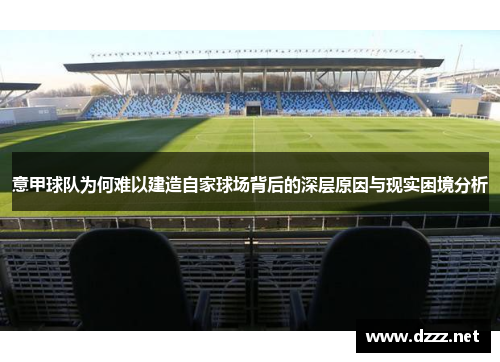 意甲球队为何难以建造自家球场背后的深层原因与现实困境分析