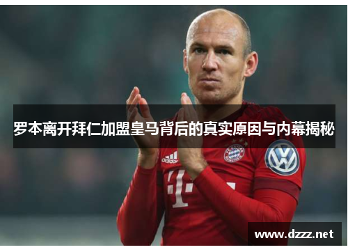 罗本离开拜仁加盟皇马背后的真实原因与内幕揭秘