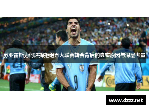 苏亚雷斯为何选择拒绝五大联赛转会背后的真实原因与深层考量 苏亚雷斯为何选择拒绝五大联赛转会背后的真实原因与深层考量