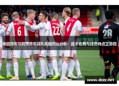 埃因青年与阿贾青年球队风格对比分析:战术布局与球员特点之异同 埃因青年与阿贾青年球队风格对比分析:战术布局与球员特点之异同