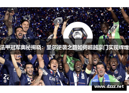 法甲冠军奥秘揭晓：里尔逆袭之路如何超越豪门实现辉煌
