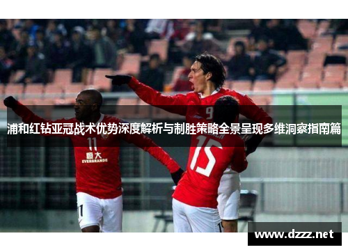 浦和红钻亚冠战术优势深度解析与制胜策略全景呈现多维洞察指南篇